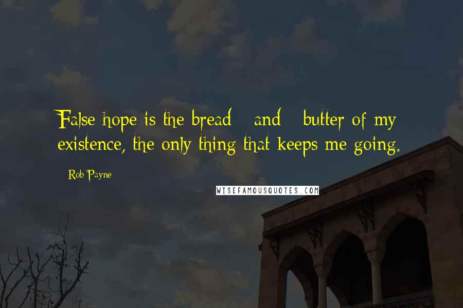 Rob Payne Quotes: False hope is the bread - and - butter of my existence, the only thing that keeps me going.