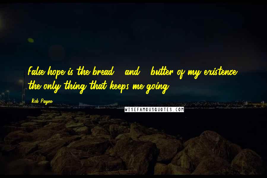 Rob Payne Quotes: False hope is the bread - and - butter of my existence, the only thing that keeps me going.