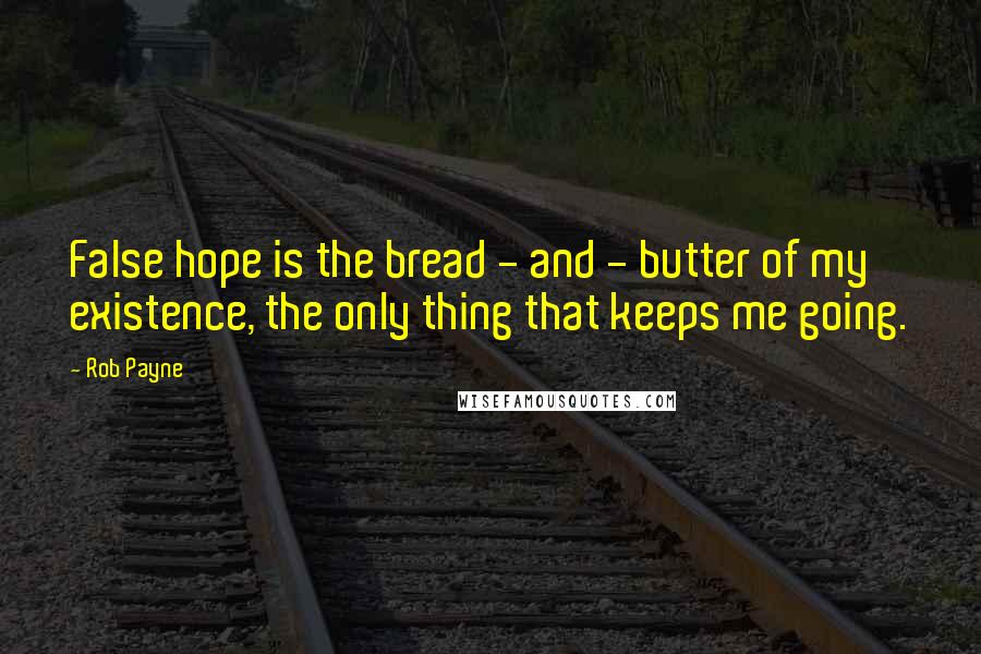 Rob Payne Quotes: False hope is the bread - and - butter of my existence, the only thing that keeps me going.