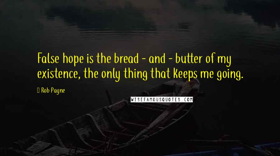 Rob Payne Quotes: False hope is the bread - and - butter of my existence, the only thing that keeps me going.