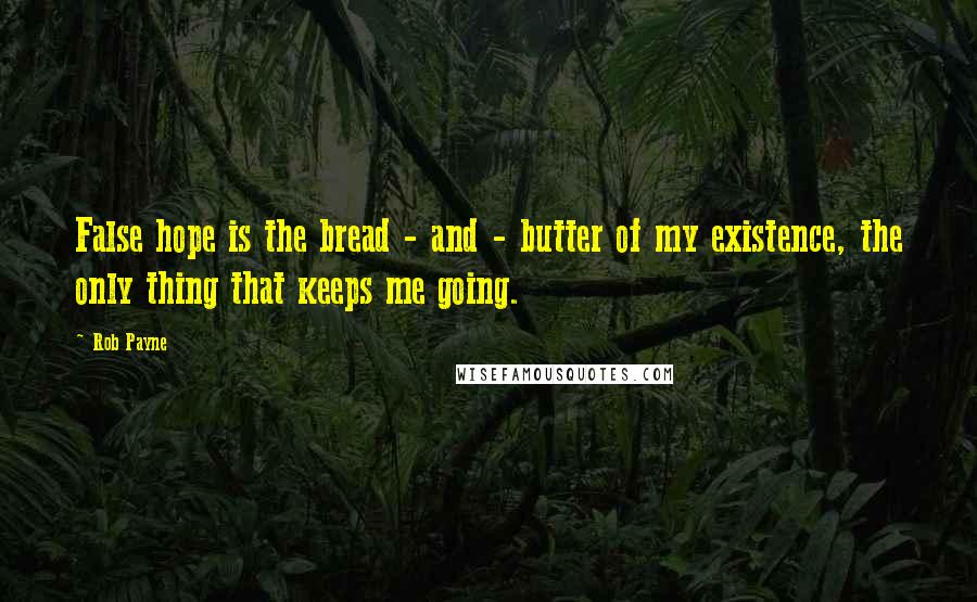 Rob Payne Quotes: False hope is the bread - and - butter of my existence, the only thing that keeps me going.