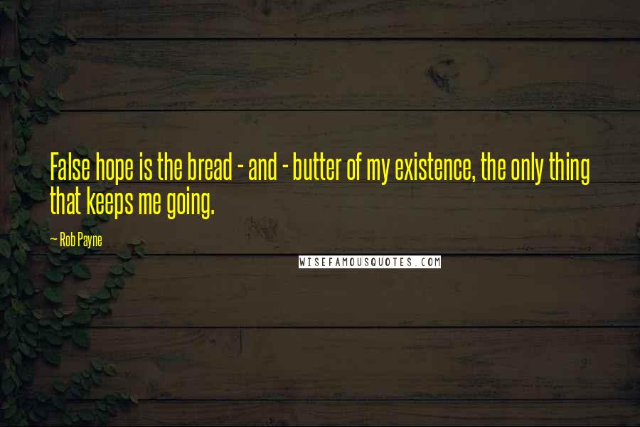 Rob Payne Quotes: False hope is the bread - and - butter of my existence, the only thing that keeps me going.