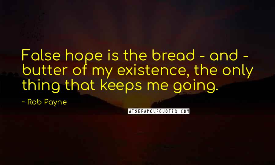 Rob Payne Quotes: False hope is the bread - and - butter of my existence, the only thing that keeps me going.