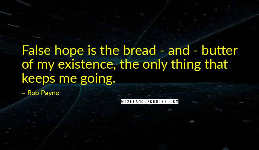 Rob Payne Quotes: False hope is the bread - and - butter of my existence, the only thing that keeps me going.