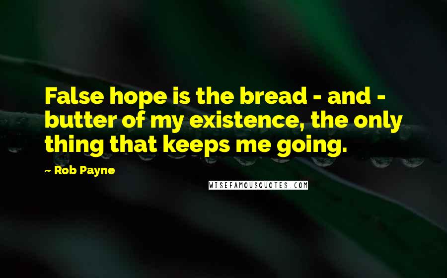 Rob Payne Quotes: False hope is the bread - and - butter of my existence, the only thing that keeps me going.