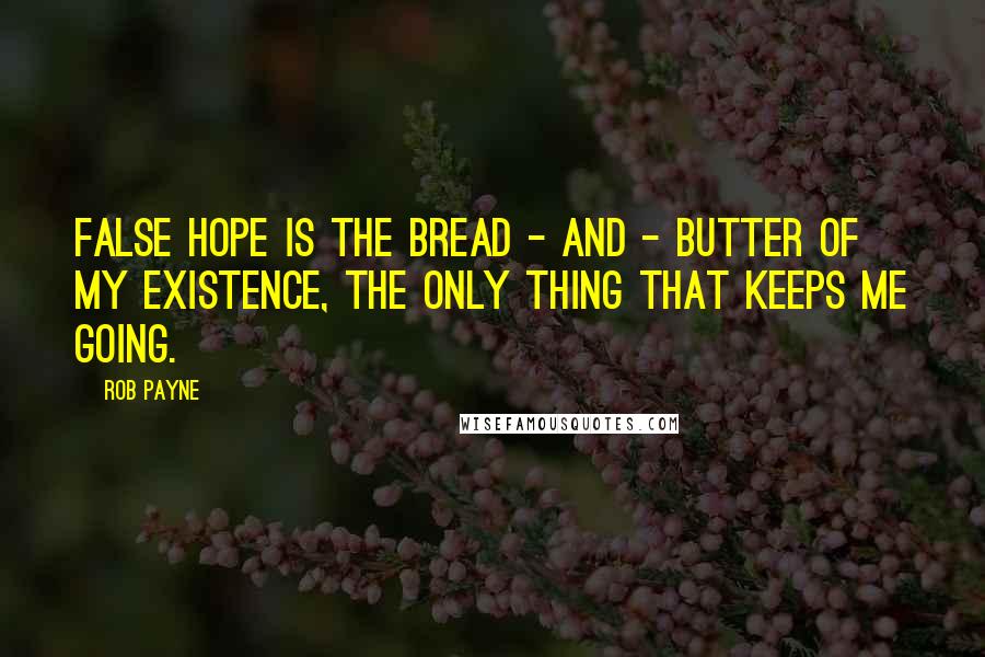 Rob Payne Quotes: False hope is the bread - and - butter of my existence, the only thing that keeps me going.