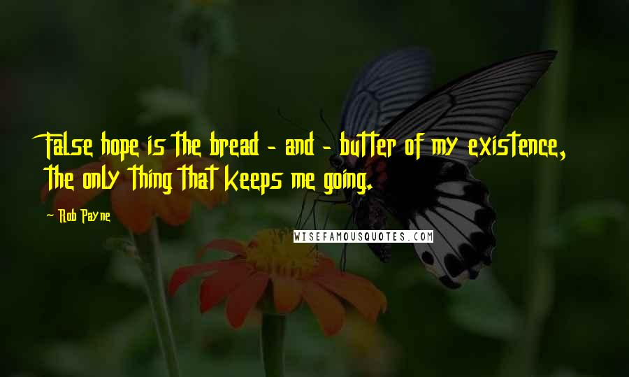 Rob Payne Quotes: False hope is the bread - and - butter of my existence, the only thing that keeps me going.