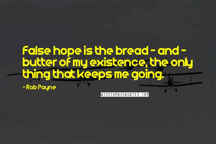 Rob Payne Quotes: False hope is the bread - and - butter of my existence, the only thing that keeps me going.