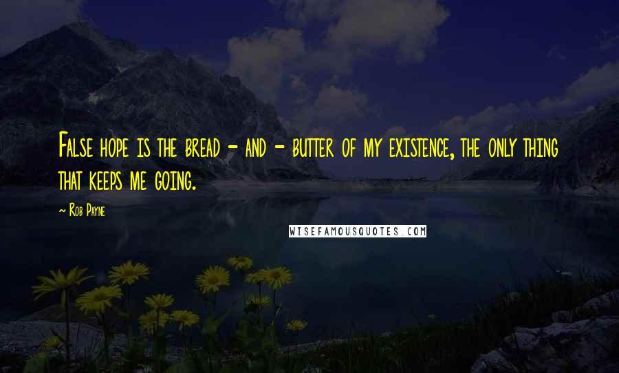 Rob Payne Quotes: False hope is the bread - and - butter of my existence, the only thing that keeps me going.