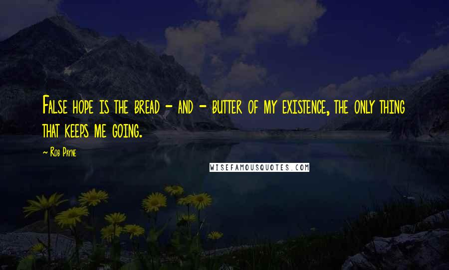 Rob Payne Quotes: False hope is the bread - and - butter of my existence, the only thing that keeps me going.