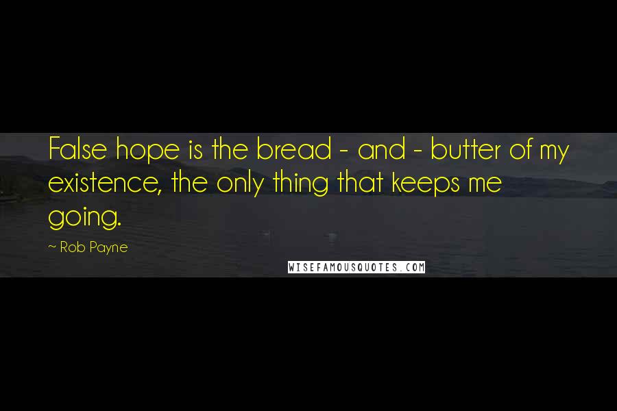 Rob Payne Quotes: False hope is the bread - and - butter of my existence, the only thing that keeps me going.