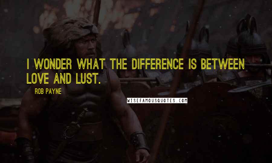 Rob Payne Quotes: I wonder what the difference is between love and lust.