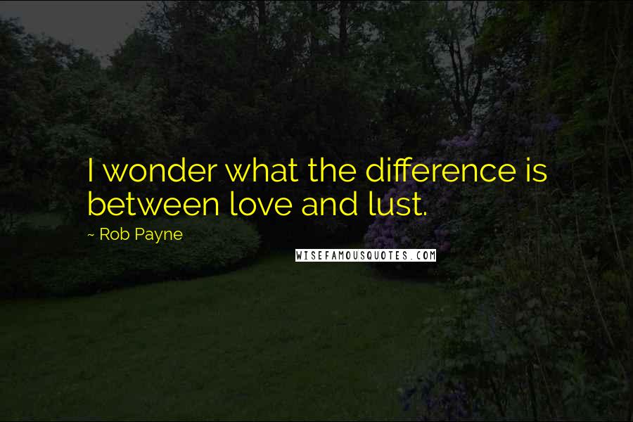 Rob Payne Quotes: I wonder what the difference is between love and lust.