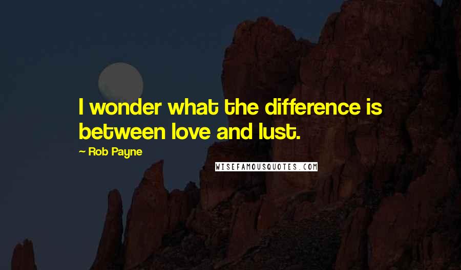 Rob Payne Quotes: I wonder what the difference is between love and lust.