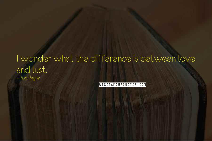 Rob Payne Quotes: I wonder what the difference is between love and lust.