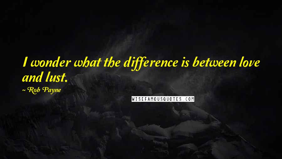 Rob Payne Quotes: I wonder what the difference is between love and lust.