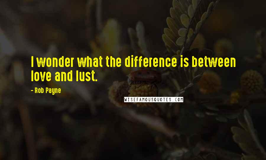 Rob Payne Quotes: I wonder what the difference is between love and lust.