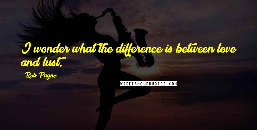 Rob Payne Quotes: I wonder what the difference is between love and lust.