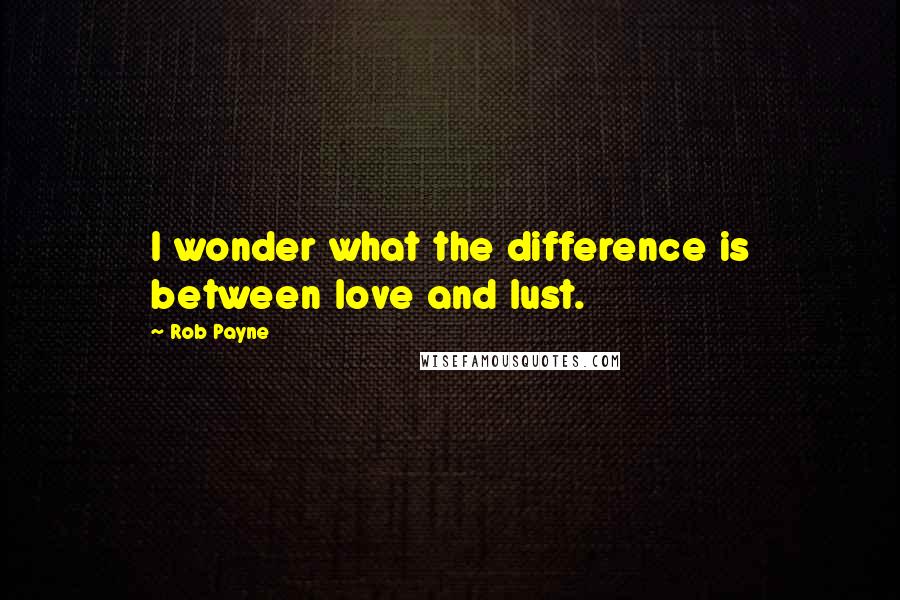 Rob Payne Quotes: I wonder what the difference is between love and lust.