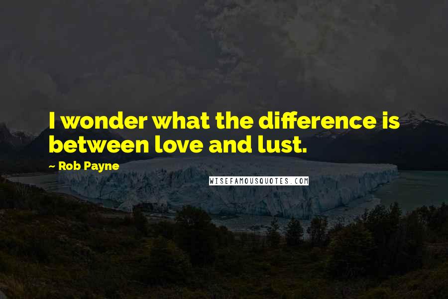 Rob Payne Quotes: I wonder what the difference is between love and lust.