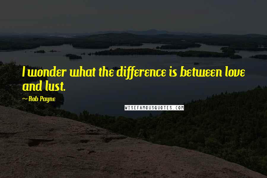 Rob Payne Quotes: I wonder what the difference is between love and lust.