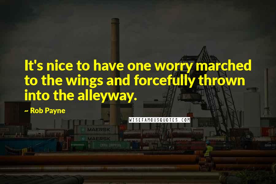 Rob Payne Quotes: It's nice to have one worry marched to the wings and forcefully thrown into the alleyway.