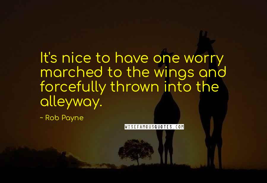 Rob Payne Quotes: It's nice to have one worry marched to the wings and forcefully thrown into the alleyway.