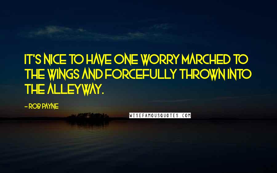 Rob Payne Quotes: It's nice to have one worry marched to the wings and forcefully thrown into the alleyway.