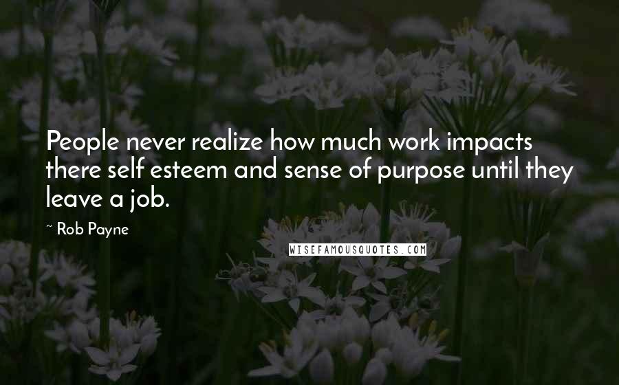 Rob Payne Quotes: People never realize how much work impacts there self esteem and sense of purpose until they leave a job.