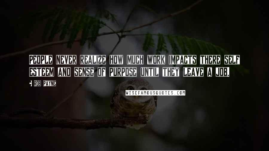 Rob Payne Quotes: People never realize how much work impacts there self esteem and sense of purpose until they leave a job.