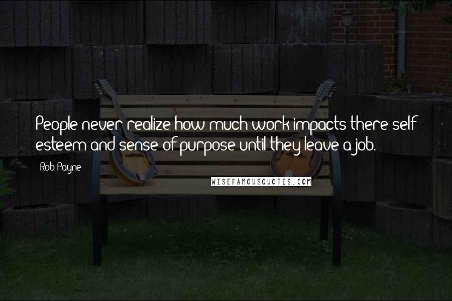 Rob Payne Quotes: People never realize how much work impacts there self esteem and sense of purpose until they leave a job.