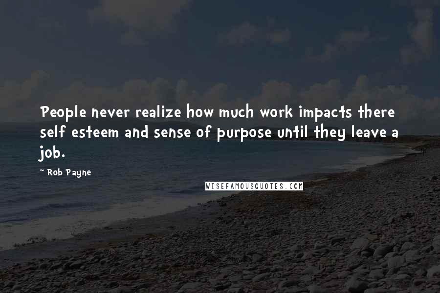 Rob Payne Quotes: People never realize how much work impacts there self esteem and sense of purpose until they leave a job.