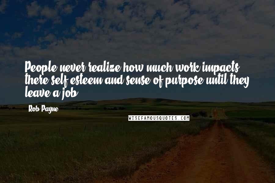 Rob Payne Quotes: People never realize how much work impacts there self esteem and sense of purpose until they leave a job.