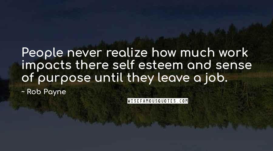 Rob Payne Quotes: People never realize how much work impacts there self esteem and sense of purpose until they leave a job.