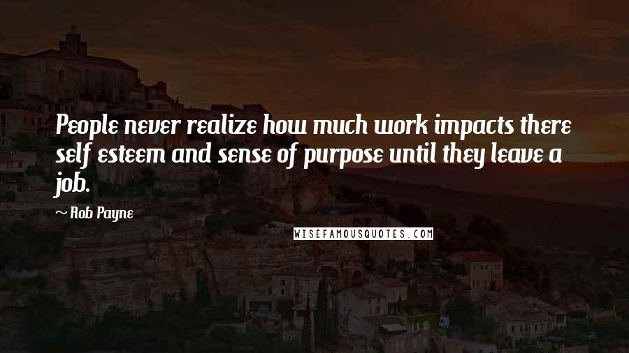Rob Payne Quotes: People never realize how much work impacts there self esteem and sense of purpose until they leave a job.