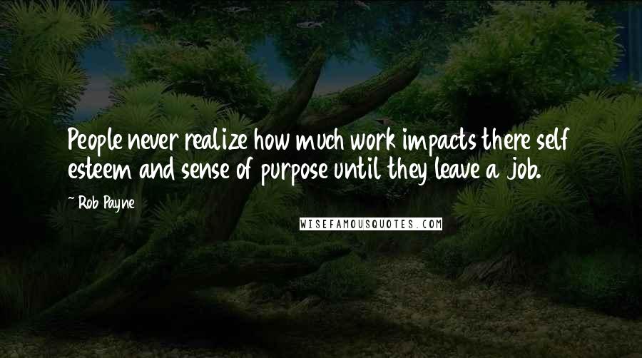 Rob Payne Quotes: People never realize how much work impacts there self esteem and sense of purpose until they leave a job.