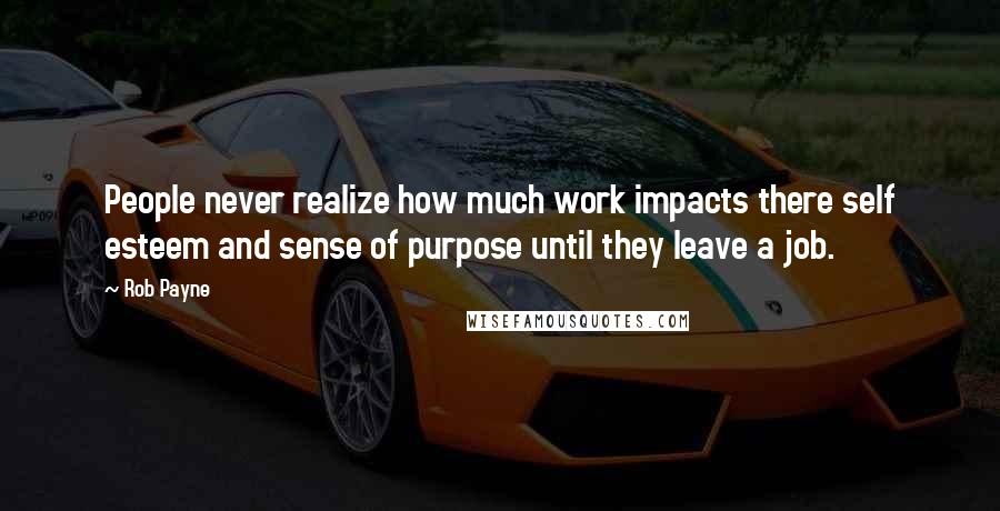 Rob Payne Quotes: People never realize how much work impacts there self esteem and sense of purpose until they leave a job.
