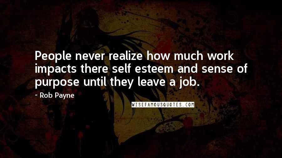 Rob Payne Quotes: People never realize how much work impacts there self esteem and sense of purpose until they leave a job.