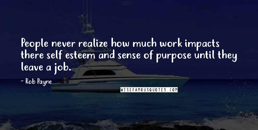 Rob Payne Quotes: People never realize how much work impacts there self esteem and sense of purpose until they leave a job.