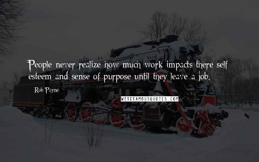 Rob Payne Quotes: People never realize how much work impacts there self esteem and sense of purpose until they leave a job.
