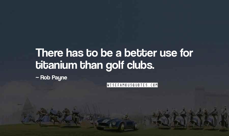 Rob Payne Quotes: There has to be a better use for titanium than golf clubs.