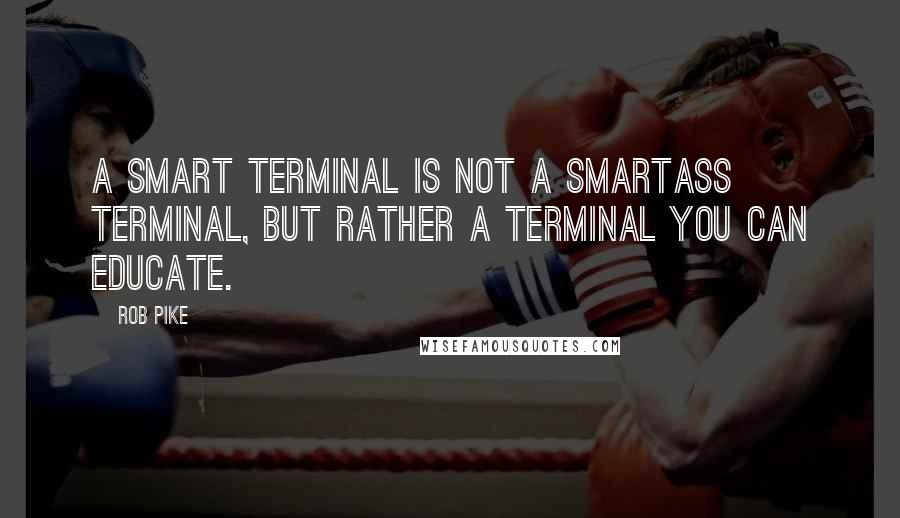 Rob Pike Quotes: A smart terminal is not a smartass terminal, but rather a terminal you can educate.