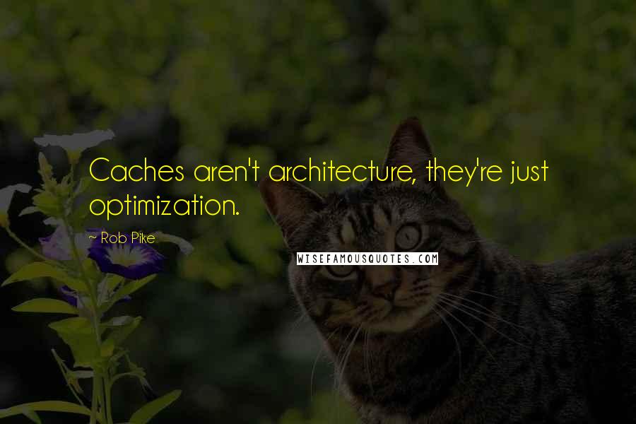 Rob Pike Quotes: Caches aren't architecture, they're just optimization.