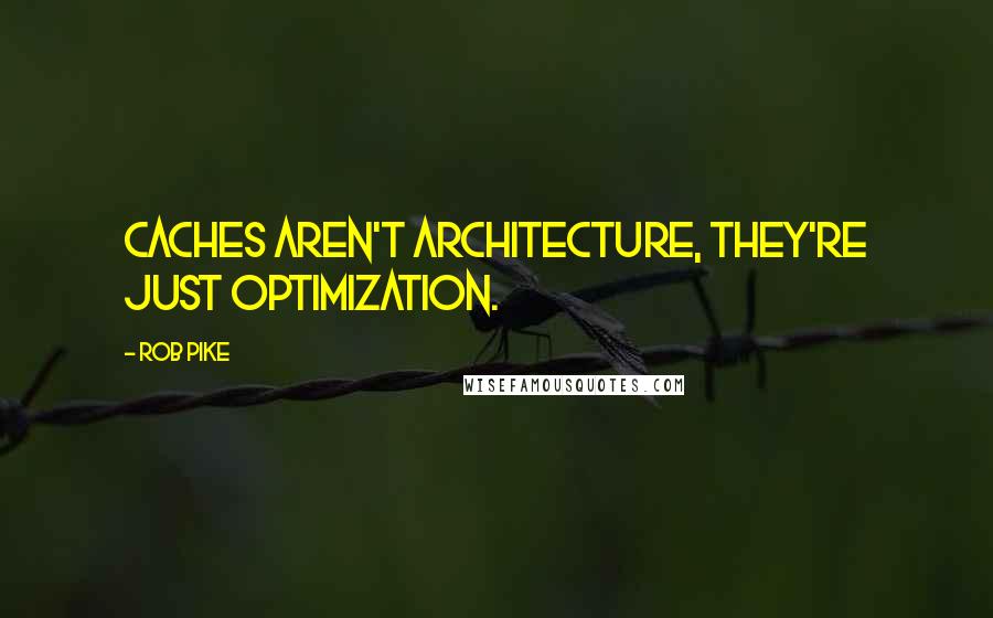 Rob Pike Quotes: Caches aren't architecture, they're just optimization.