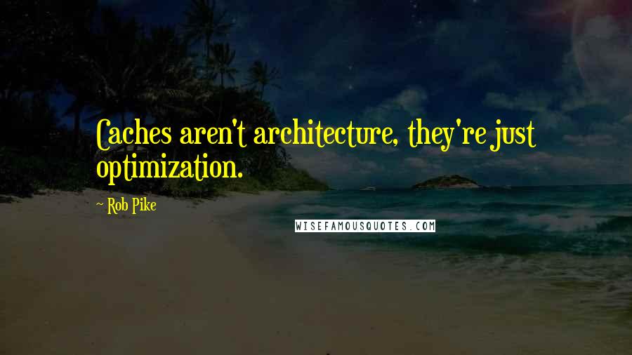 Rob Pike Quotes: Caches aren't architecture, they're just optimization.