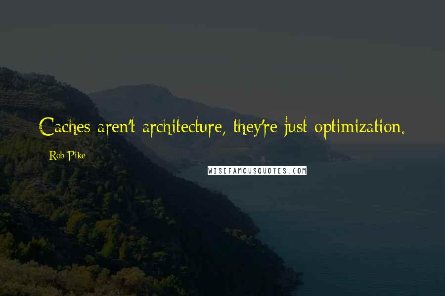 Rob Pike Quotes: Caches aren't architecture, they're just optimization.