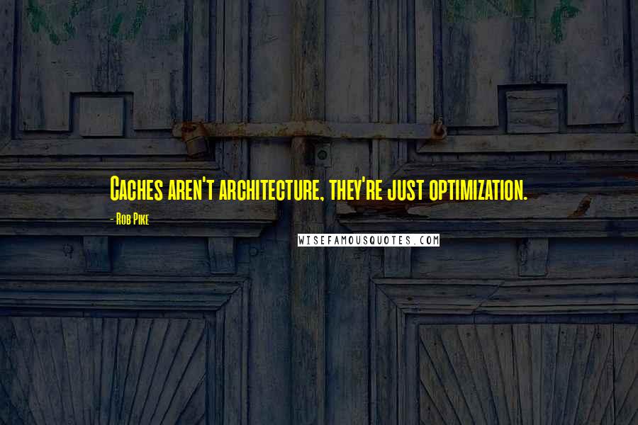 Rob Pike Quotes: Caches aren't architecture, they're just optimization.