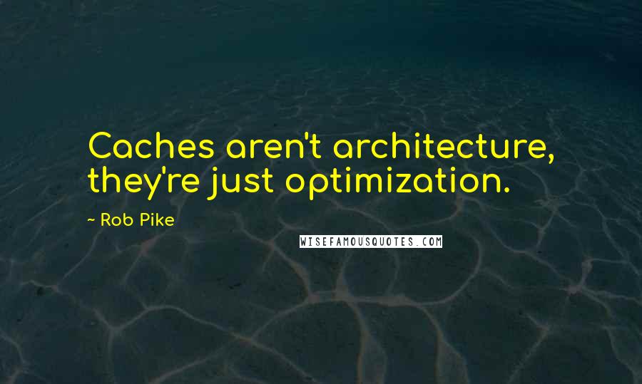 Rob Pike Quotes: Caches aren't architecture, they're just optimization.