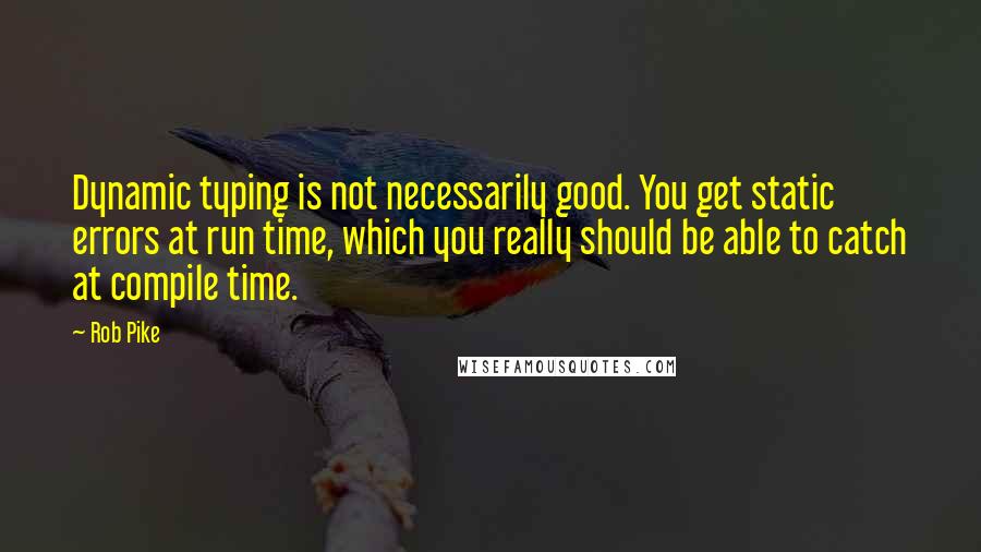 Rob Pike Quotes: Dynamic typing is not necessarily good. You get static errors at run time, which you really should be able to catch at compile time.