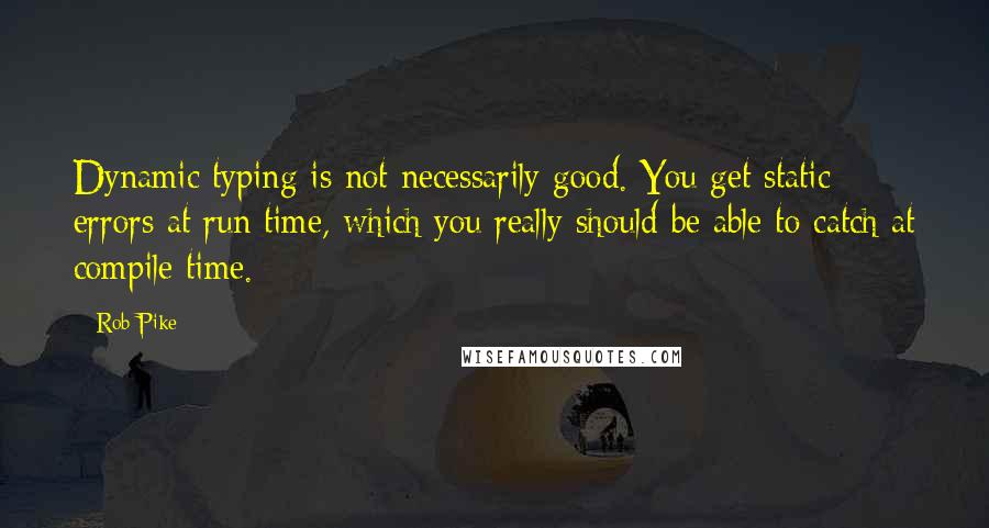 Rob Pike Quotes: Dynamic typing is not necessarily good. You get static errors at run time, which you really should be able to catch at compile time.